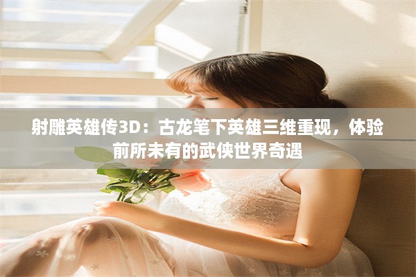 射雕英雄传3D：古龙笔下英雄三维重现，体验前所未有的武侠世界奇遇