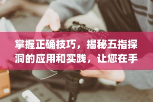 掌握正确技巧，揭秘五指探洞的应用和实践，让您在手法上无往不利