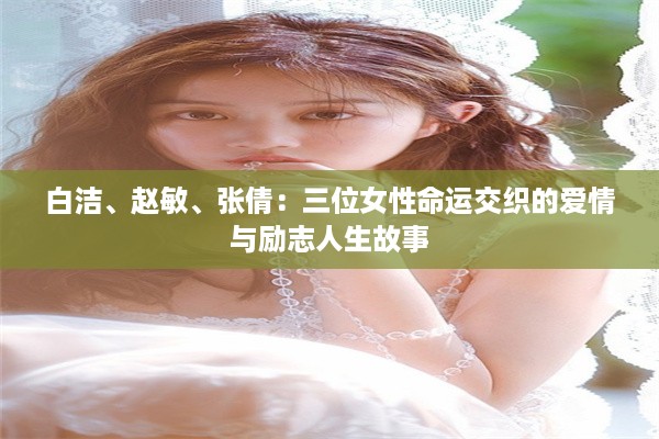 白洁、赵敏、张倩：三位女性命运交织的爱情与励志人生故事