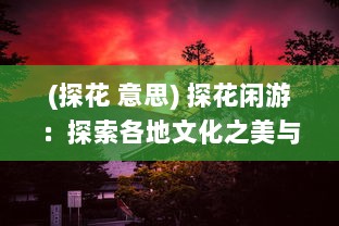 (探花 意思) 探花闲游：探索各地文化之美与大自然之秘的深度游记