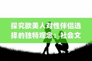 探究欧美人对性伴侣选择的独特观念：社会文化与个人情感的交织影响 v5.8.8下载