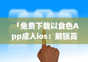 「免费下载以食色App成人ios：解锁高清成人内容，随时掌握激情娱乐动态 」