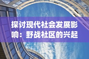 探讨现代社会发展影响：野战社区的兴起与发展，以及其对环境和城市规划的深远影响