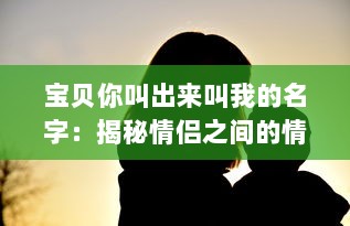 宝贝你叫出来叫我的名字：揭秘情侣之间的情感交流和亲密关系维护之道 v3.8.0下载