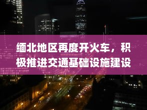 缅北地区再度开火车，积极推进交通基础设施建设助力经济发展 v1.1.0下载