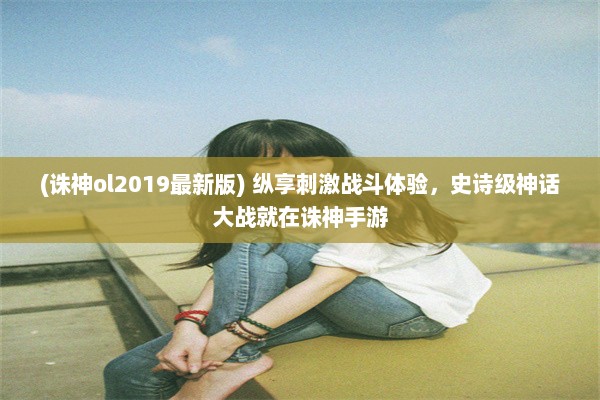 (诛神ol2019最新版) 纵享刺激战斗体验，史诗级神话大战就在诛神手游