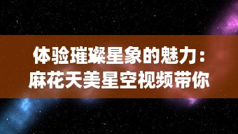 体验璀璨星象的魅力：麻花天美星空视频带你穿越浩瀚宇宙 v1.4.4下载