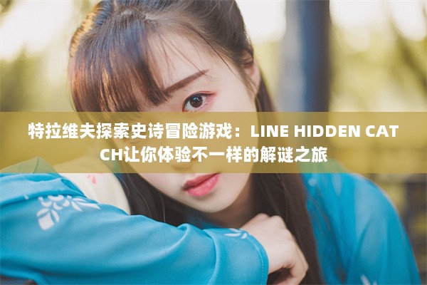 特拉维夫探索史诗冒险游戏：LINE HIDDEN CATCH让你体验不一样的解谜之旅