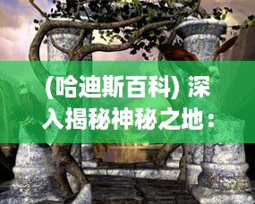 (哈迪斯百科) 深入揭秘神秘之地：哈迪斯行星的神秘面纱与潜在生命存在探索