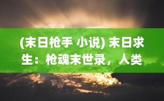 (末日枪手 小说) 末日求生：枪魂末世录，人类最后的抵抗与希望