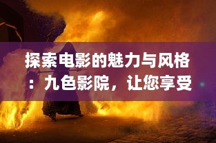 探索电影的魅力与风格：九色影院，让您享受无与伦比的观影体验