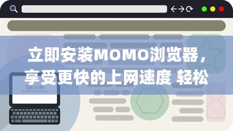 立即安装MOMO浏览器，享受更快的上网速度 轻松浏览，一键获取丰富资源。