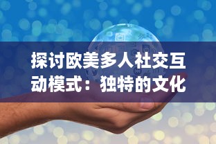 探讨欧美多人社交互动模式：独特的文化差异与沟通方式的深度分析与研究