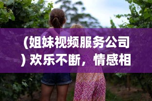 (姐妹视频服务公司) 欢乐不断，情感相连：姐妹直播视频TV，让你享受亲情的温馨时刻