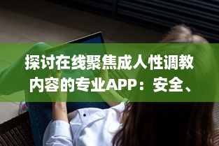 探讨在线聚焦成人性调教内容的专业APP：安全、隐私与便捷性的全面解析 v2.0.6下载