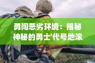 勇闯恶劣环境：揭秘神秘的勇士'代号地滚侠'的英勇冒险与寻找生存之路的壮丽传奇