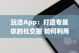 玩洽App：打造专属你的社交圈 如何利用玩洽建立个性化的社交网络 轻松解锁交友新技能 v8.9.8下载