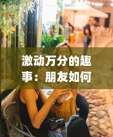 激动万分的趣事：朋友如何以玩闹和欢笑把我玩成了小喷泉的有趣故事