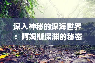 深入神秘的深海世界：阿姆斯深渊的秘密和未知奇观的科学探索之旅