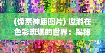 (像素神庙图片) 遨游在色彩斑斓的世界：揭秘像素神庙的独特魅力与神秘原理