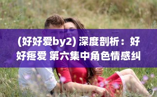 (好好爱by2) 深度剖析：好好疼爱 第六集中角色情感纠葛与剧情走向