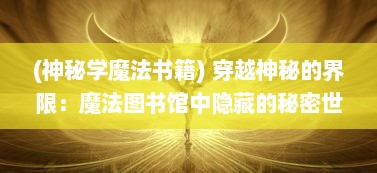 (神秘学魔法书籍) 穿越神秘的界限：魔法图书馆中隐藏的秘密世界与奇遇冒险之旅