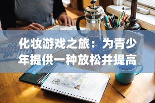 化妆游戏之旅：为青少年提供一种放松并提高创造力和艺术技巧的娱乐方式