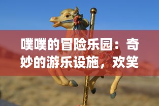 噗噗的冒险乐园：奇妙的游乐设施，欢笑的童年记忆，无尽的快乐之旅等你来体验