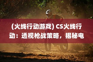 (火线行动游戏) CS火线行动：透视枪战策略，揭秘电子竞技背后的技术与智慧