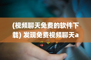 (视频聊天免费的软件下载) 发现免费视频聊天app破解版：解锁VIP功能，享受无限畅聊时光