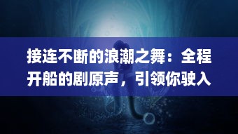 接连不断的浪潮之舞：全程开船的剧原声，引领你驶入情感深海 v5.2.8下载