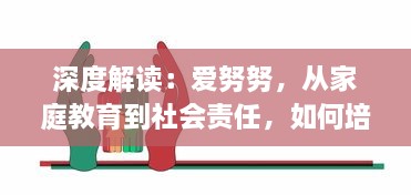 深度解读：爱努努，从家庭教育到社会责任，如何培养孩子的爱心与同理心 v7.1.3下载