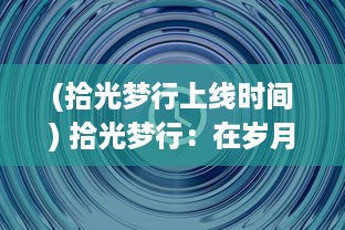 (拾光梦行上线时间) 拾光梦行：在岁月的光影中寻找生活的色彩与梦想的行走