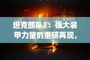 坦克部队2：强大装甲力量的重磅再现，硝烟四起的战场竞技全新升级