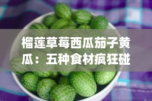 榴莲草莓西瓜茄子黄瓜：五种食材疯狂碰撞，带来的独特口感与营养解析 v6.2.7下载