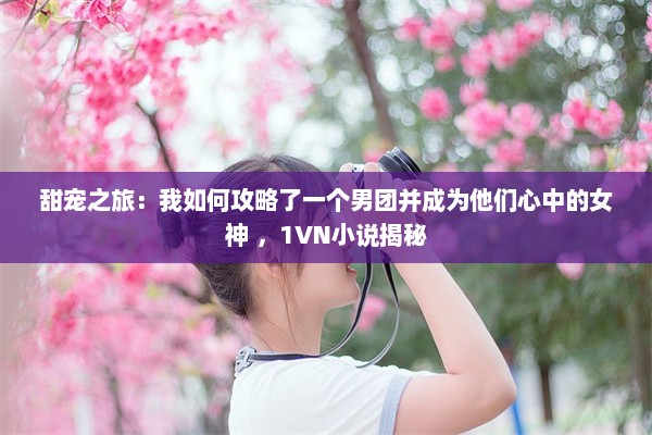 甜宠之旅：我如何攻略了一个男团并成为他们心中的女神 ，1VN小说揭秘