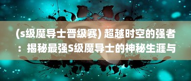 (s级魔导士晋级赛) 超越时空的强者：揭秘最强S级魔导士的神秘生涯与超凡实力