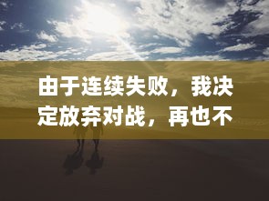 由于连续失败，我决定放弃对战，再也不想玩1v1了：一场关于挫败感与自我提升的心路历程