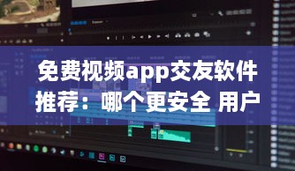 免费视频app交友软件推荐：哪个更安全 用户体验好评排行榜揭晓 v5.9.4下载