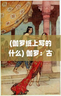 (伽罗纸上写的什么) 伽罗：古代女子书法的艺术境地与中华文化传承的历史深度