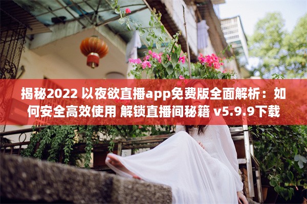 揭秘2022 以夜欲直播app免费版全面解析：如何安全高效使用 解锁直播间秘籍 v5.9.9下载