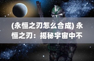 (永恒之刃怎么合成) 永恒之刃：揭秘宇宙中不朽战士的神秘武器与其巨大的力量