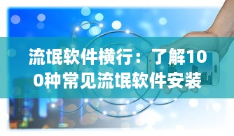 流氓软件横行：了解100种常见流氓软件安装手段及防范策略 v6.2.8下载