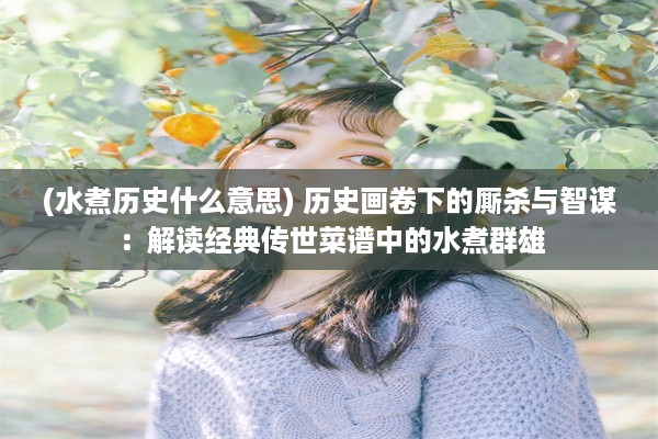 (水煮历史什么意思) 历史画卷下的厮杀与智谋：解读经典传世菜谱中的水煮群雄