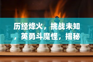 历经烽火，挑战未知，英勇斗魔怪，揭秘三国时期的惊天大战三国伏魔录：勇者的荣耀与智勇双全的战略之路