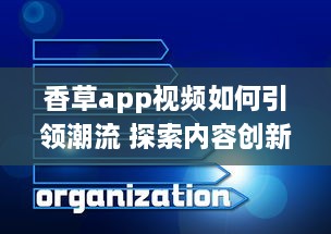 香草app视频如何引领潮流 探索内容创新与用户互动的成功秘诀 v4.7.4下载