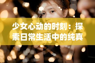 少女心动的时刻：探索日常生活中的纯真与梦想 ，少女视频精选解析