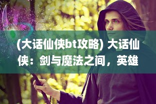 (大话仙侠bt攻略) 大话仙侠：剑与魔法之间，英雄豪杰的奇幻冒险与浪漫情缘故事