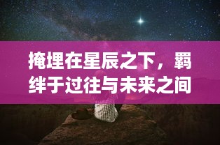 掩埋在星辰之下，羁绊于过往与未来之间的绯梦契约：星海穿越的爱情故事