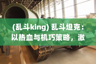 (乱斗king) 乱斗坦克：以热血与机巧策略，激发每一次对抗战的无尽激情